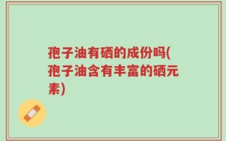 孢子油有硒的成份吗(孢子油含有丰富的硒元素)