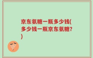 京东氨糖一瓶多少钱(多少钱一瓶京东氨糖？)