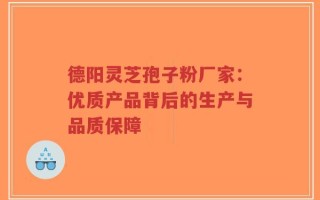 德阳灵芝孢子粉厂家：优质产品背后的生产与品质保障