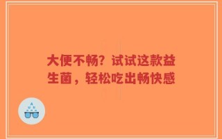 大便不畅？试试这款益生菌，轻松吃出畅快感