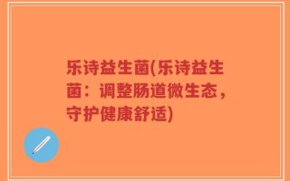 乐诗益生菌(乐诗益生菌：调整肠道微生态，守护健康舒适)