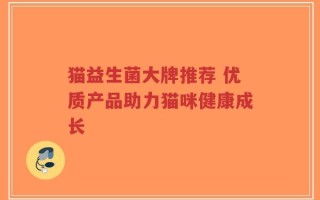 猫益生菌大牌推荐 优质产品助力猫咪健康成长