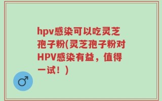 hpv感染可以吃灵芝孢子粉(灵芝孢子粉对HPV感染有益，值得一试！)