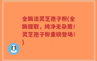 全酶法灵芝孢子粉(全酶提取，纯净无杂质！灵芝孢子粉重磅登场！)