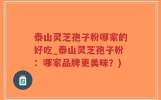 泰山灵芝孢子粉哪家的好吃_泰山灵芝孢子粉：哪家品牌更美味？)