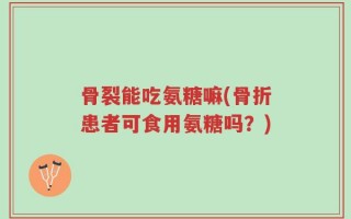 骨裂能吃氨糖嘛(骨折患者可食用氨糖吗？)