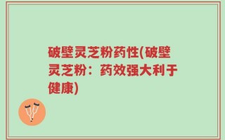 破壁灵芝粉药性(破壁灵芝粉：药效强大利于健康)