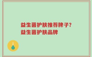 益生菌护肤推荐牌子？益生菌护肤品牌