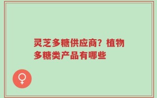 灵芝多糖供应商？植物多糖类产品有哪些
