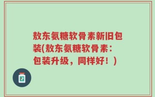 敖东氨糖软骨素新旧包装(敖东氨糖软骨素：包装升级，同样好！)