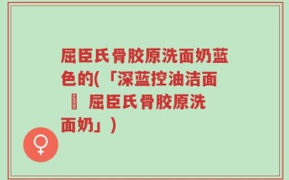 屈臣氏骨胶原洗面奶蓝色的(「深蓝控油洁面 ∣ 屈臣氏骨胶原洗面奶」)