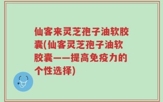 仙客来灵芝孢子油软胶囊(仙客灵芝孢子油软胶囊——提高免疫力的个性选择)