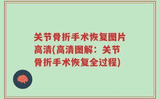 关节骨折手术恢复图片高清(高清图解：关节骨折手术恢复全过程)