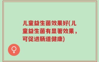 儿童益生菌效果好(儿童益生菌有显著效果，可促进肠道健康)