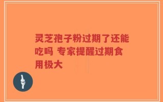灵芝孢子粉过期了还能吃吗 专家提醒过期食用极大