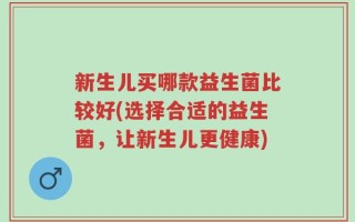 新生儿买哪款益生菌比较好(选择合适的益生菌，让新生儿更健康)