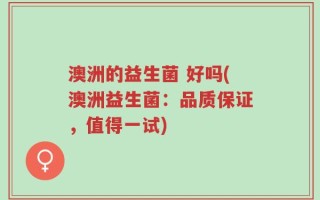 澳洲的益生菌 好吗(澳洲益生菌：品质保证，值得一试)
