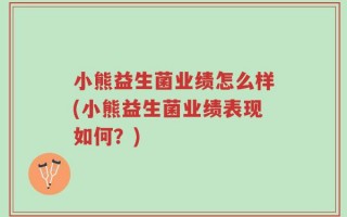 小熊益生菌业绩怎么样(小熊益生菌业绩表现如何？)