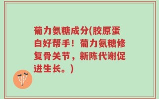 葡力氨糖成分(胶原蛋白好帮手！葡力氨糖修复骨关节，新陈代谢促进生长。)