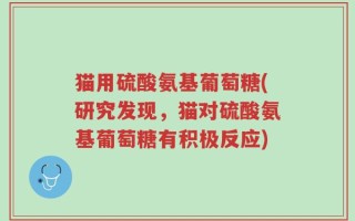 猫用硫酸氨基葡萄糖(研究发现，猫对硫酸氨基葡萄糖有积极反应)