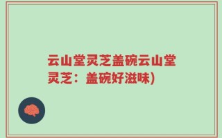 云山堂灵芝盖碗云山堂灵芝：盖碗好滋味)