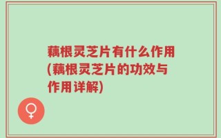 藕根灵芝片有什么作用(藕根灵芝片的功效与作用详解)