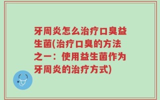 牙周炎怎么治疗口臭益生菌(治疗口臭的方法之一：使用益生菌作为牙周炎的治疗方式)