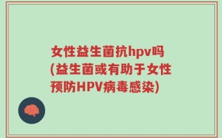 女性益生菌抗hpv吗(益生菌或有助于女性预防HPV病毒感染)