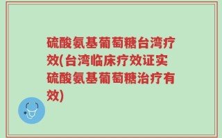 硫酸氨基葡萄糖台湾疗效(台湾临床疗效证实硫酸氨基葡萄糖治疗有效)