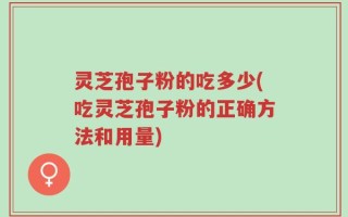 灵芝孢子粉的吃多少(吃灵芝孢子粉的正确方法和用量)