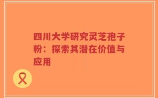 四川大学研究灵芝孢子粉：探索其潜在价值与应用