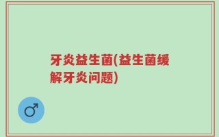 牙炎益生菌(益生菌缓解牙炎问题)