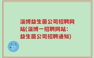 淄博益生菌公司招聘网站(淄博一招聘网站：益生菌公司招聘通知)