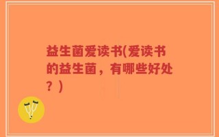 益生菌爱读书(爱读书的益生菌，有哪些好处？)