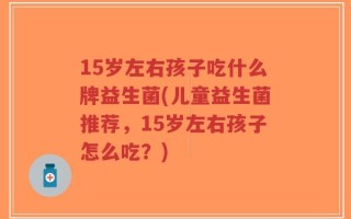 15岁左右孩子吃什么牌益生菌(儿童益生菌推荐，15岁左右孩子怎么吃？)