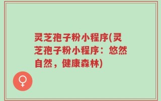 灵芝孢子粉小程序(灵芝孢子粉小程序：悠然自然，健康森林)