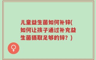 儿童益生菌如何补锌(如何让孩子通过补充益生菌摄取足够的锌？)