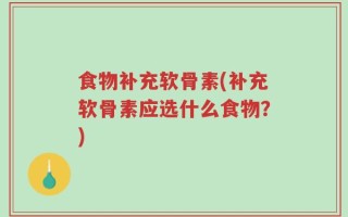 食物补充软骨素(补充软骨素应选什么食物？)