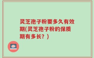 灵芝孢子粉要多久有效期(灵芝孢子粉的保质期有多长？)
