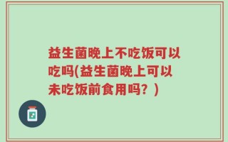 益生菌晚上不吃饭可以吃吗(益生菌晚上可以未吃饭前食用吗？)