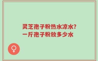 灵芝孢子粉热水凉水？一斤孢子粉放多少水