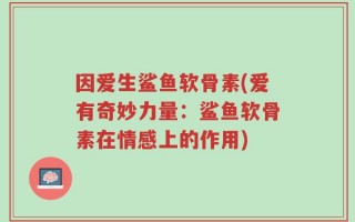 因爱生鲨鱼软骨素(爱有奇妙力量：鲨鱼软骨素在情感上的作用)