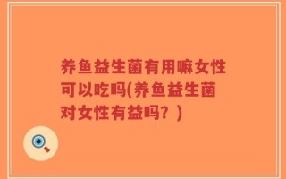 养鱼益生菌有用嘛女性可以吃吗(养鱼益生菌对女性有益吗？)