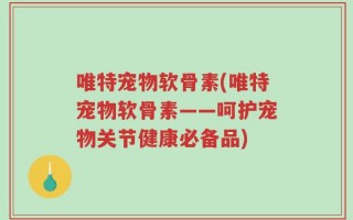 唯特宠物软骨素(唯特宠物软骨素——呵护宠物关节健康必备品)