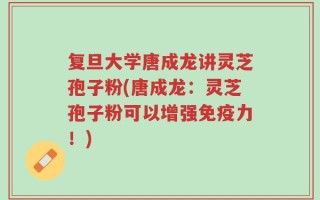 复旦大学唐成龙讲灵芝孢子粉(唐成龙：灵芝孢子粉可以增强免疫力！)