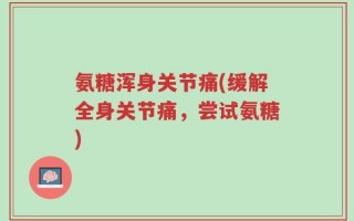 氨糖浑身关节痛(缓解全身关节痛，尝试氨糖)