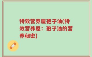 特效营养屋孢子油(特效营养屋：孢子油的营养秘密)