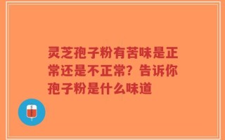 灵芝孢子粉有苦味是正常还是不正常？告诉你孢子粉是什么味道