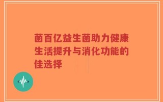 菌百亿益生菌助力健康生活提升与消化功能的佳选择