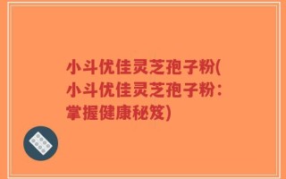 小斗优佳灵芝孢子粉(小斗优佳灵芝孢子粉：掌握健康秘笈)